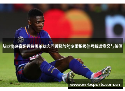 从欧协联赛场看登贝莱状态回暖释放的多重积极信号解读意义与价值